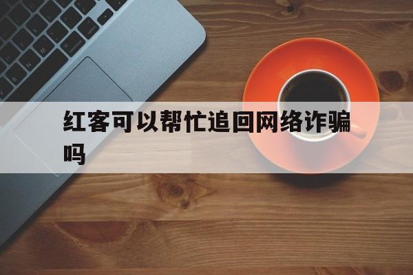 经验！红客可以帮忙追回网络诈骗吗“国色天香”